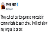 KANYE WEST @kanyewest They cut out our tongues so we couldn't communicate to each other. I will not allow my tongue to be cut