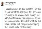 Anthony Dagher O 7AnthonyDagher7 I usually do not do this, but I feel like this is appropriate to post since this person is claiming to be a vegan even though she admitted to buying non-vegan ice cream for someone else, defended what she did when I spoke with her privately (hoping that would make her less likely