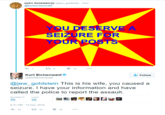 Re-creation of the original epileptogenic Tweet that send Kurt Eichenwald into seizure (with GIF speed slowed down by 11 frames and reduced size).
I originally uploded <a href="http://mmc.wikia.com/wiki/File:YOU_DESERVE_A_SEIZURE_FOR_YOUR_POSTS.gif">the full "You Deserve a Seizure" gif</a> to KYM but the mods hid my image because *posting flashing gifs to induce seizures in unsuspecting users is against the rules.*
So before uploading it, i've slowed it down by using <a href=https://ezgif.com/speed">ezgif.com</a> so it wont break any rules here.

If you want to see the original i've made (without the slowing down), click below:
<a href=https://imgur.com/a/9DseWvq>*WARNING: Do not click this if you have epilepsy, unless you agree that you deserve a seizure for your posts.*</a>