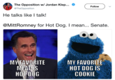 The Opposition w/ Jordan Klep… @TheOpposition Followv He talks like I talk! @MittRomney for Hot Dog. I mean... Senate. MY FAVORITE MEAT IS HOT DOG MY FAVORITE HOT DOG IS COOKIE