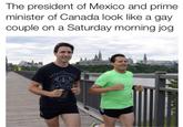 Funny picture of Justin Trudeau and President of Mexico "Enrique Peña Nieto":/memes/people/enrique-pena-nieto taking a morning jog and looking serendipitously like a gay couple doing their Saturday morning routine.