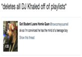 *deletes all DJ Khaled off of playlists* Got Student Loans Homie Quan @howcomeyousmell ok so I'm convinced he has the mind of a teenage boy Show this thread 4:33