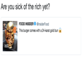 Are you sick of the rich yet? FOOD INSIDER Ф @InsiderFood This burger comes with a 24-karat gold bun 3:07