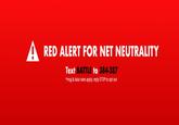 Red Alert RED ALERT FOR NET NEUTRALITY Text BATTLE to 384-387 *msg & data rates apply, reply STOP to opt out