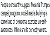 People constantly suggest Melania Trump's campaign against social media bullying is some kind of delusional exercise un-self- awareness. I think she is perfectly aware.
