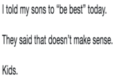 I told my sons to "be best" today. They said that doesn't make sense. Kids