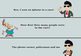 Bro, I won an Iphone in a race! Wow Bro! How many people were in the race? The phone owner, policeman and me