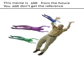 This meme is sti from the future You still don't get the reference