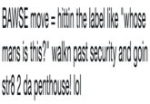 BAWSE move-hittin the label like "whose mans is this?" walkn past security and goin str8 2 da penthouse! lol