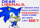 DEAR LIBERALS, IF OBAMA WAS SUCH A GREAT PRESIDENT, HOW COME MY WIFE LEFT ME?