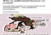 Why is millennial humor so weird? Comedy that appeals to young people can be surreal and dark and completely meaningless. By Elizabeth Bruenig August 11, 2017 at 11:46 AM dea rnormieS owing is not