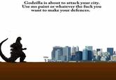 Godzilla is about to attack your city. Use ms paint or whatever the f--- vou want to make your defences. YOU