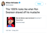 William McFadden @willmcfadden Follow This 1000% looks like when Ron Swanson shaved off his mustache Give me liberty or give me donuts @november17 Shaved Mario Show this thread 10:57 AM 13 May 2018