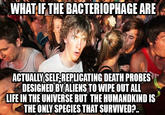 WHATIFTHE BACTERIOPHAGE ARE 32 ACTUALLYSELF-REPLICATING DEATH PROBES DESIGNED BYALIENS TO WIPE OUT ALL LIFE IN THE UNIVERSE BUT THE HUMANDKIND IS THE ONLY SPECIES THAT SURVIVED?.
