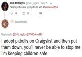 Original tweet by @coochiepls DREAD Raptor @G4U_raptor May 5 Share pictures of your pitbulls with #harmlesspitbull 15 12 156 @coochiepls Replying to@G4U_raptor @WildGoose999 l adopt pitbulls on Craigslist and then put them down, you'll never be able to stop me I'm keeping children safe.