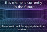 this meme is currentl in the future please wait until the appropriate ti to view it