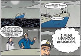 ARE WE IN INTERNATIONAL WATERS YET? AYE, CAPIAIN 0 AT LAST! BEYOND THE REACH OF ANY NATION, I AM FREE TO THINK THE FORBIDDEN THOUGHTS I WOULD NORMALLY BE ARRESTED F R UGANDAN KNUCKLES. 0