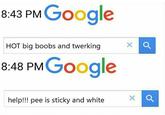 8:43 PM Google HOT big boobs and twerking 8:48 PMGooale help!!! pee is sticky and white