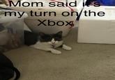 Mom said my turn oh/the Xbox