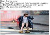 Bae: Come over Me: I can't l'm making memes using images of Daniel Radcliffe in pyjamas with guns Bae: My parents aren't home Me: