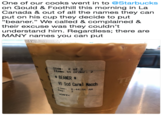 One of our cooks went in to @Starbucks on Gould & Foothill this morning in La Canada & out of all the names they can put on his cup they decide to put "b-----." We called & complained & their excuse was they couldn't understand him. Regardless, there aree MANY names you can put Item: 2 of 2 Itens in order: 2 B----- It lod Caral Mach Tine: 8:44:56 AM Reg : 2 >CAFE<