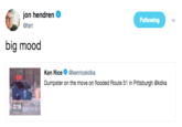 Big Mood jon hendren Ф @fart Following big mood Ken Rice @kenricekdka Dumpster on the move on flooded Route 51 in Pittsburgh @kdka 0:18