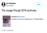 2018 Jon Vespasian @JonVespasian Follow The voyage through 2018 continues. Ken Rice @kenricekdka Dumpster on the move on flooded Route 51 in Pittsburgh @kdka 0:18 4:21 PM -18 May 2018