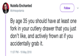 Nutella Enchanted @chrisopotamia Follow By age 35 you should have at least one fork in your cutlery drawer that you just don't like, and actively frown at if you accidentally grab it. 11:07 PM-19 May 2018