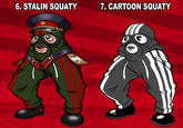 TEAM 2# Added Stalin Squaty
Yes This isn't even SQUATY'S  final form.So XD i took this even further beyond be giving him a ''little family'' or variations (as you prefer it) and im also planing to do more SQUATY as soon as bossible. PLS ENJOY ;) and tell me wich one is your most Cheeki and less Breeki.

*Note* I don't want to offend anyone this is just for comedy you know..for the love the memes.
