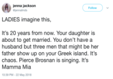 jenna jackson @jennalinds Follow LADIES imagine this, It's 20 years from now. Your daughter is about to get married. You don't havea husband but three men that might be her father show up on your Greek island. It's chaos. Pierce Brosnan is singing. It's Mamma Mia 10:39 PM- 22 May 2018
