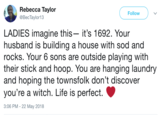 Rebecca Taylor @BecTaylor13 Follow LADIES imagine this- it's 1692. Your husband is building a house with sod and rocks. Your 6 sons are outside playing with their stick and hoop. You are hanging laundry and hoping the townsfolk don't discover you're a witch. Life is perfect 3:06 PM -22 May 2018