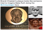 Brandi Chastain's plaque looks like someone tried to imagine Babe Ruth doing the @chrissyteigen face. BRANDI CHASTAIN CII ASTAİN'S LOVE OF SPORTS WAS HONED IN CHILDHOOD GROWING UP IN SAN d N AVID SUPPORTER OF THE SAN JOSE EARTHQUAKES SHE WAS ON A YOUTH TEA