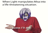 When Light manipulates Misa into a life-threatening situation. guess I'lI die