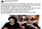 Diamond and Silk® @DiamondandSilk Why are Schumer and Pelosi trying to cancel a meeting about the spy placed in the Trump Campaign? What are they hiding? Americans need to know the truth about how all of this mess was manufactured & orchestrated by Obama and his Administration who were all Democrats #SPYGATE