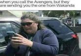 when you call the Avengers, but they are sending you the one from Wakanda