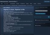 Warhammer: Vermintide 2 Store Page All Discussions Screenshots Artwork Broadcasts Videos News Guides Reviews Warhammer: Vermintide 2> Helmgart Keep - General Discussions > Topic Details Date Posted: Mar 22 Posts:8 Victor SaltzpyreMar 22 10:00pm 10:00pm Sigmar is love, Sigmar is life Unsubscribe from discussion I was only 30ish years old I loved Sigmar so much, I had all the relics and legends. l pray to Sigmar every night, thanking him for the life I've been given. "Sigmar is love" I say, "Sigmar is life." My elf hears me and calls me a Lumberfoot. I knew she was just jealous of my devotion to Sigmar. I called her a She calls me a Mayfly and I go to sleep. I'm praying now and my faith is not hurt. I lay in bed, really cold. I feel something warm It's Sigmar! I was so happy. He whispers in my ear "This is my empire. He grabs me with his strong hands, and puts me on my hands and knees. I'm ready I spread mywcheeks for Sigmar. He penetrates my y t hurts so much, but I do it for Sigmar. I can feel my butt tearing and eyes watering I want to please Sigmar He roars a mighty roar as he fills my butt with his love. My elf walks in. Sigmar looks her straight in the eye and says, "It's all over now. Sigmar leaves through my window Sigmar is love. Sigmar is life. Start a New Discussion Search this topic Discussions Rules and Guidelines YOUR FORUM ACCOUNT Post History Last edited by Victor Saltzpyre Mar 22 @ 10:00pm Showing 1-9 of 9 comments