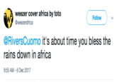 weezer cover africa by toto @weezerafrica Follow @RiversCuomo it's about time you bless the rains down in africa 9:55 AM-6 Dec 2017