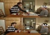 Some f------ retard dont say retard it's really offensive and uncool" Me Some f------ retard