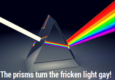 The prisms turn the fricken light gay!