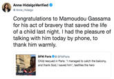 Anne Hidalg°Verified @ Anne_Hidalgo Congratulations to Mamoudou Gassama for his act of bravery that saved the life of a child last night. I had the pleasure of talking with him today by phone, to thank him warmly. BFM ParisBFMParis Child rescued in Paris: "I managed to catch the balcony, and thank God, I saved him", testifies the hero