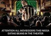 ATTENTION ALL MOVIEGOERS THIS N---- EATING BEANS IN THE THEATER