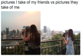 pictures l take of my friends vs pictures they take of me
