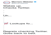 Merriam-Webster @MerriamWebster Merriam- Webster Wakes up. Checks Twitter. N Lookups fo... Regrets checking Twitter. Goes back to bed