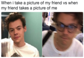 When i take a picture of my friend vs when my friend takes a picture of me