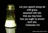 Let your speech always be with grace, seasoned with salt, that you may know how you ought to answer each one. -Colossians 4:6 GNew King James Version