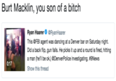 Burt Macklin, you son of a bitch Ryan Haarer@RyanHaarer This @FBI agent was dancing at a Denver bar on Saturday night. Did a back flip, gun falls. He picks it up and a round is fired, hittingg a man (he'll be ok.) @DenverPolice investigating. #9News Show this thread 0:17