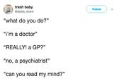 trash baby "what do you do?" "i'm a doctor" "REALLY! a GP?" "no, a psychiatrist" "can you read my mind?" Follow @daddy_snack 03