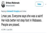 Brittany Maldonado @MaldonadoBBC Follow Replying to @wheeler281 @Leighbra and 3 others Lmao yes. Everyone says she was a saint! Her kids better not step foot in Wabasso. People are p-----. 4:12 PM-5 Jun 2018