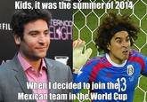 Kids, it was the summeróf 2014 FIL Whenl decided to join the Mexican team inthe World cun