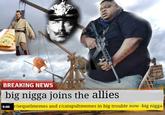 BREAKING NEWS big n---- joins the allies 3.0 oo r/sequelmemes and r/catapultmemes in big trouble now -big n---- 9:00